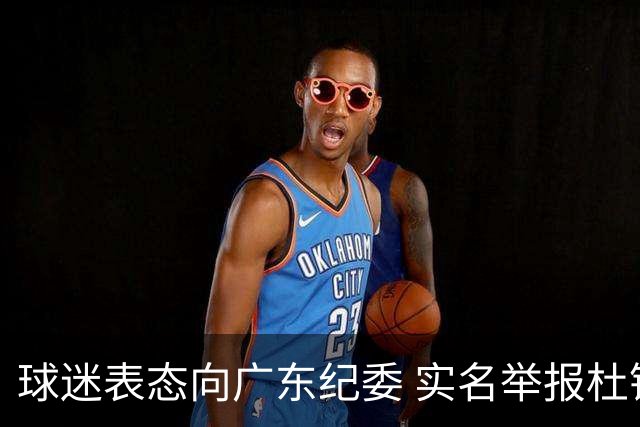球迷表态向广东纪委 实名举报杜锋，给出三大理由 让人哭笑不得！